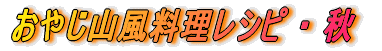 おやじ山風料理レシピ ・ 秋